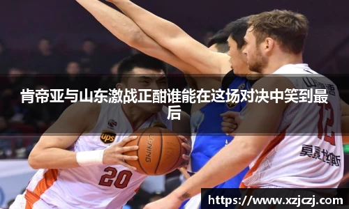 肯帝亚与山东激战正酣谁能在这场对决中笑到最后